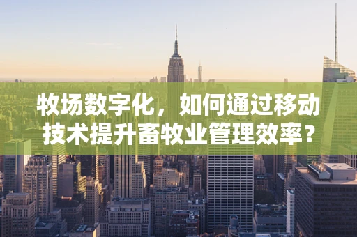 牧场数字化，如何通过移动技术提升畜牧业管理效率？