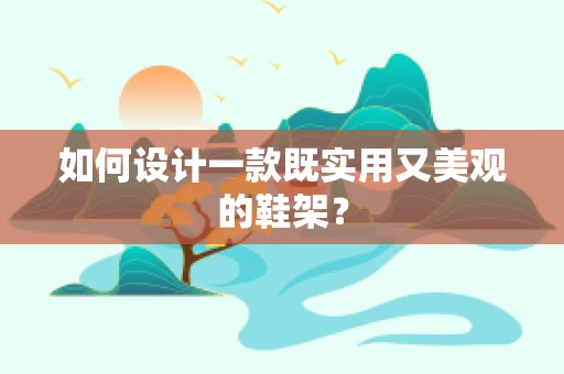 如何设计一款既实用又美观的鞋架？