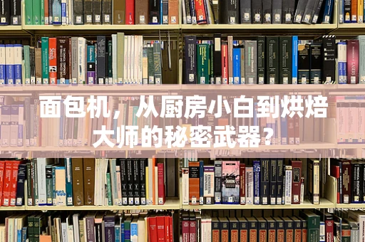 面包机，从厨房小白到烘焙大师的秘密武器？