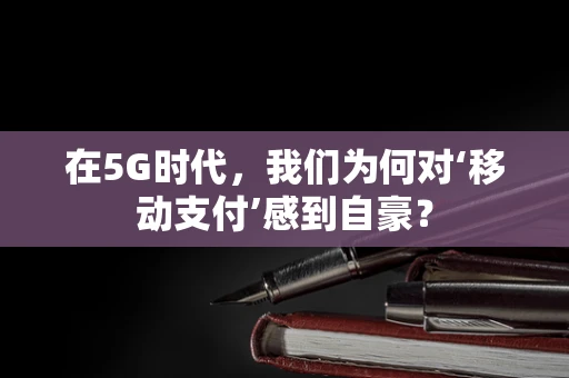 在5G时代，我们为何对‘移动支付’感到自豪？