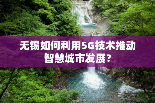无锡如何利用5G技术推动智慧城市发展？