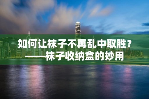 如何让袜子不再乱中取胜？——袜子收纳盒的妙用