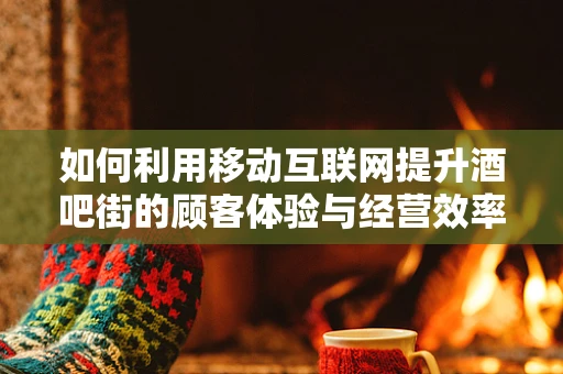 如何利用移动互联网提升酒吧街的顾客体验与经营效率？