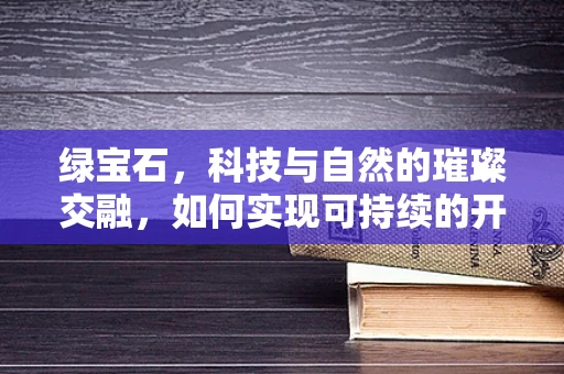 绿宝石，科技与自然的璀璨交融，如何实现可持续的开采与保护？