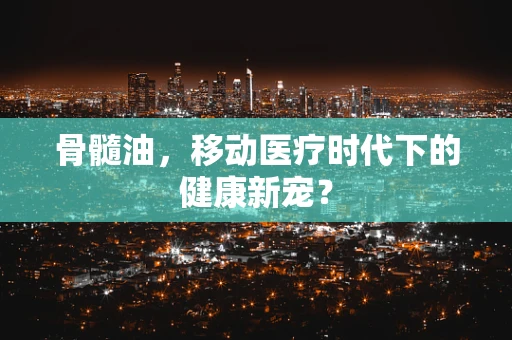 骨髓油，移动医疗时代下的健康新宠？