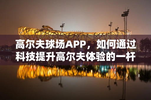 高尔夫球场APP，如何通过科技提升高尔夫体验的一杆之差？
