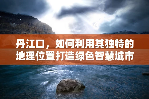 丹江口，如何利用其独特的地理位置打造绿色智慧城市？