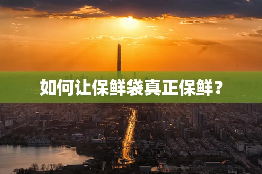 如何让保鲜袋真正保鲜？