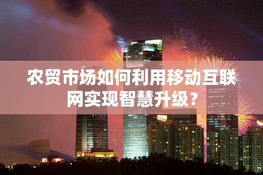农贸市场如何利用移动互联网实现智慧升级？