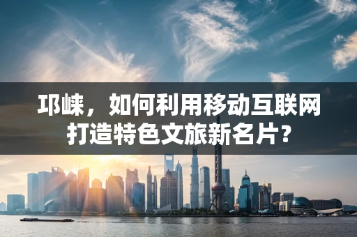 邛崃，如何利用移动互联网打造特色文旅新名片？