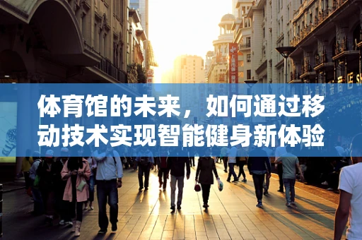 体育馆的未来，如何通过移动技术实现智能健身新体验？