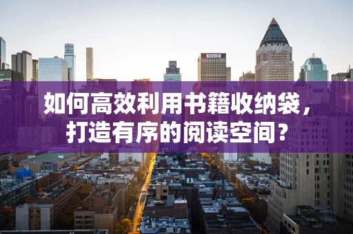 如何高效利用书籍收纳袋，打造有序的阅读空间？