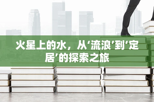 火星上的水，从‘流浪’到‘定居’的探索之旅