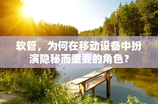 软管，为何在移动设备中扮演隐秘而重要的角色？