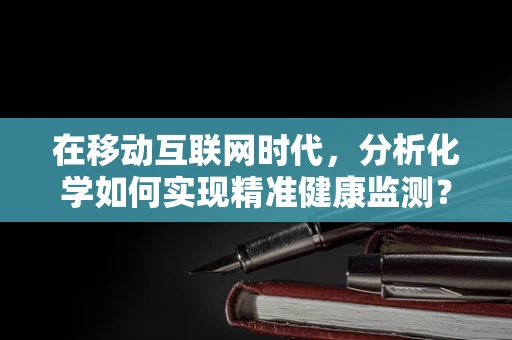 在移动互联网时代，分析化学如何实现精准健康监测？
