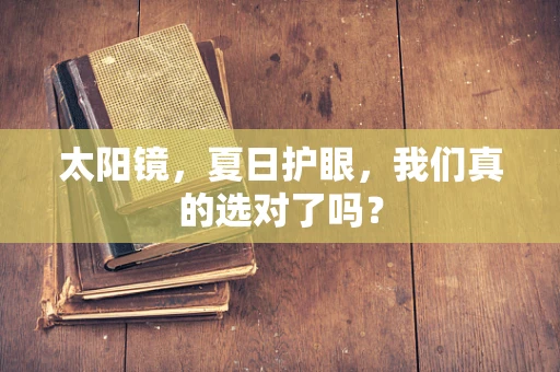 太阳镜，夏日护眼，我们真的选对了吗？
