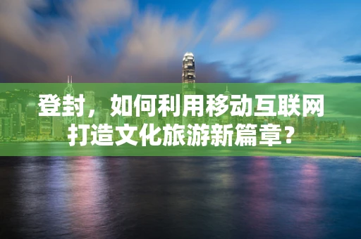 登封，如何利用移动互联网打造文化旅游新篇章？