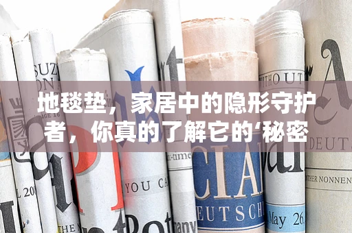 地毯垫，家居中的隐形守护者，你真的了解它的‘秘密’吗？