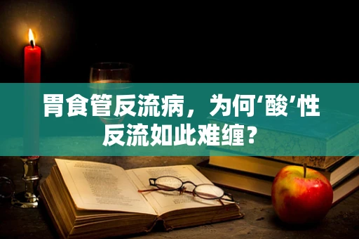 胃食管反流病，为何‘酸’性反流如此难缠？