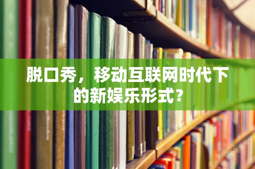 脱口秀，移动互联网时代下的新娱乐形式？