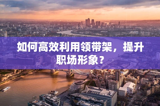 如何高效利用领带架，提升职场形象？