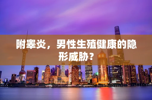 附睾炎，男性生殖健康的隐形威胁？