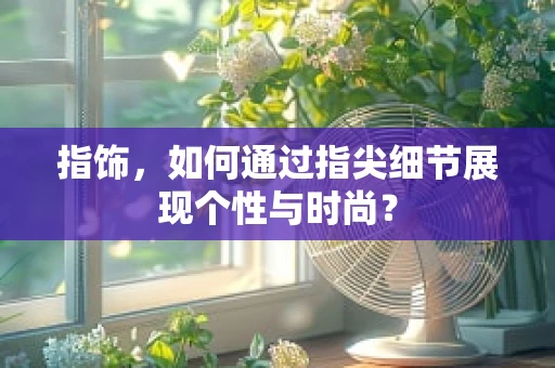 指饰，如何通过指尖细节展现个性与时尚？