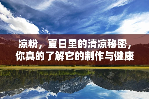 凉粉，夏日里的清凉秘密，你真的了解它的制作与健康价值吗？