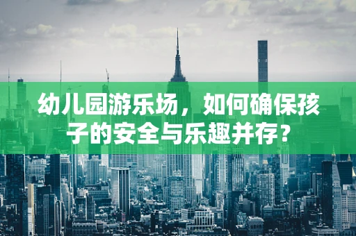 幼儿园游乐场，如何确保孩子的安全与乐趣并存？