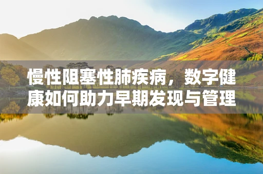慢性阻塞性肺疾病，数字健康如何助力早期发现与管理？
