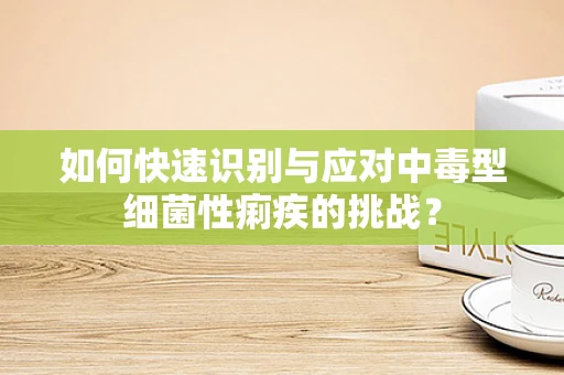 如何快速识别与应对中毒型细菌性痢疾的挑战？