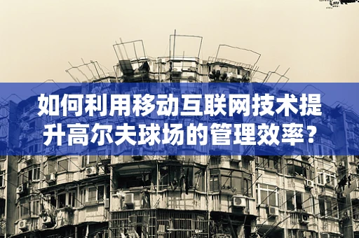 如何利用移动互联网技术提升高尔夫球场的管理效率？