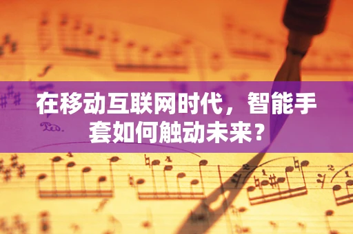 在移动互联网时代，智能手套如何触动未来？