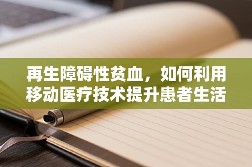 再生障碍性贫血，如何利用移动医疗技术提升患者生活质量？