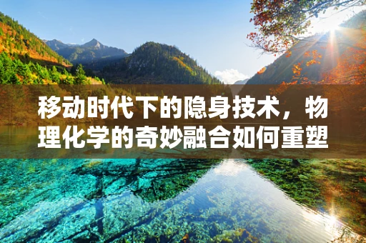 移动时代下的隐身技术，物理化学的奇妙融合如何重塑信息安全？