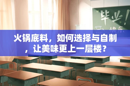 火锅底料，如何选择与自制，让美味更上一层楼？