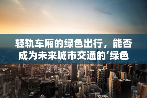 轻轨车厢的绿色出行，能否成为未来城市交通的‘绿色心脏’？