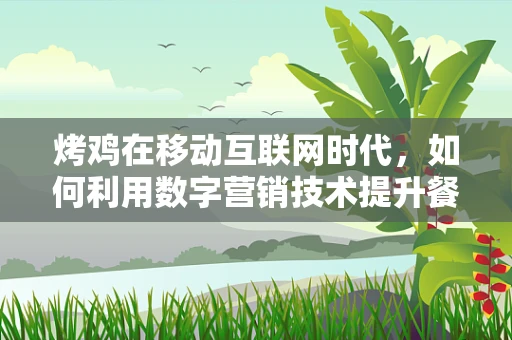烤鸡在移动互联网时代，如何利用数字营销技术提升餐厅的炙热魅力？