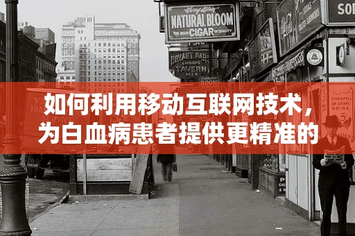 如何利用移动互联网技术，为白血病患者提供更精准的医疗信息？