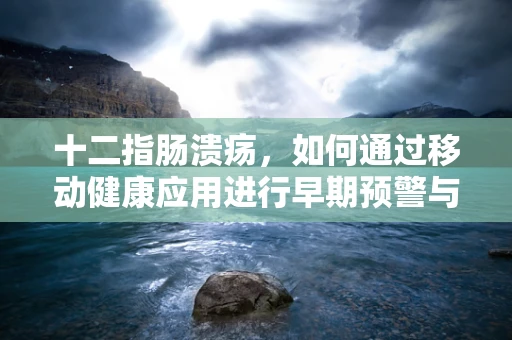 十二指肠溃疡，如何通过移动健康应用进行早期预警与干预？