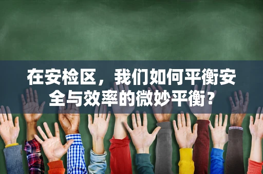 在安检区，我们如何平衡安全与效率的微妙平衡？