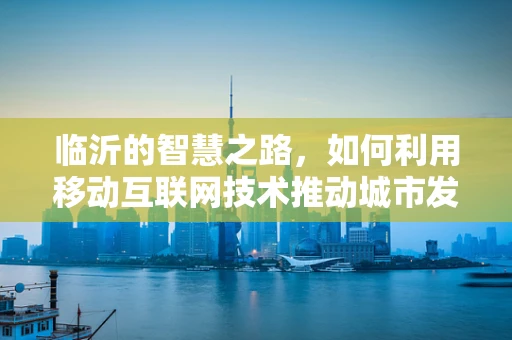 临沂的智慧之路，如何利用移动互联网技术推动城市发展？