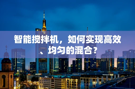 智能搅拌机，如何实现高效、均匀的混合？