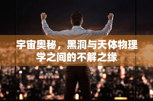 宇宙奥秘，黑洞与天体物理学之间的不解之缘
