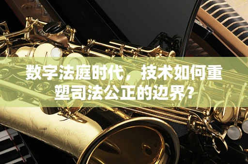 数字法庭时代，技术如何重塑司法公正的边界？