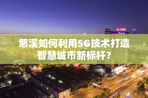 慈溪如何利用5G技术打造智慧城市新标杆？