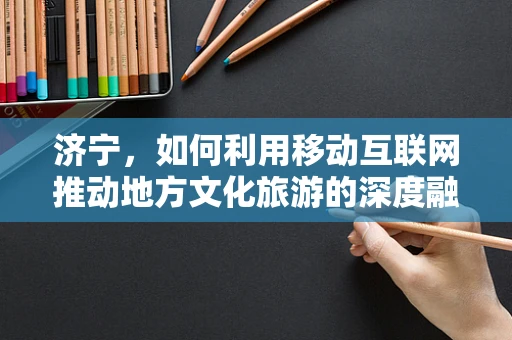 济宁，如何利用移动互联网推动地方文化旅游的深度融合？
