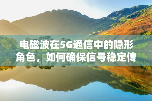 电磁波在5G通信中的隐形角色，如何确保信号稳定传输？
