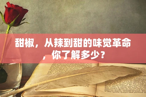 甜椒，从辣到甜的味觉革命，你了解多少？