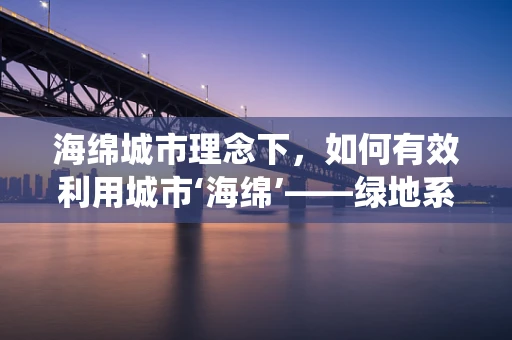 海绵城市理念下，如何有效利用城市‘海绵’——绿地系统来缓解城市内涝？